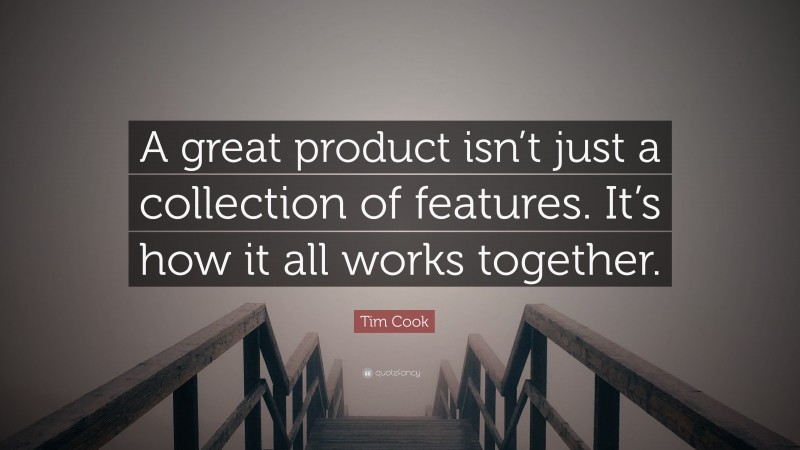 Tim Cook Quote: “A great product isn’t just a collection of features. It’s how it all works together.”
