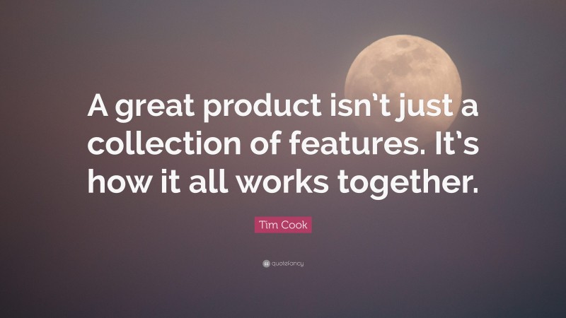 Tim Cook Quote: “A great product isn’t just a collection of features. It’s how it all works together.”