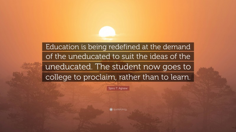 Spiro T. Agnew Quote: “Education is being redefined at the demand of the uneducated to suit the ideas of the uneducated. The student now goes to college to proclaim, rather than to learn.”