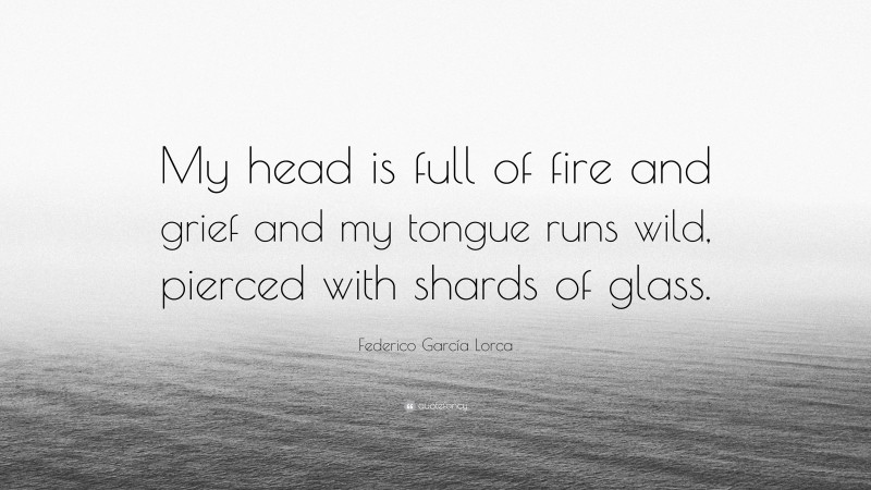 Federico García Lorca Quote: “My head is full of fire and grief and my tongue runs wild, pierced with shards of glass.”