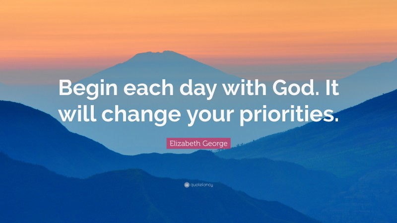Elizabeth George Quote: “Begin each day with God. It will change your priorities.”
