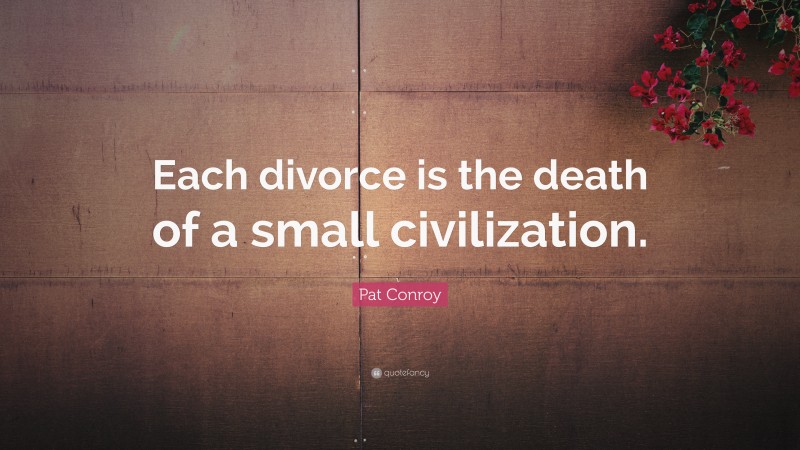 Pat Conroy Quote: “Each divorce is the death of a small civilization.”