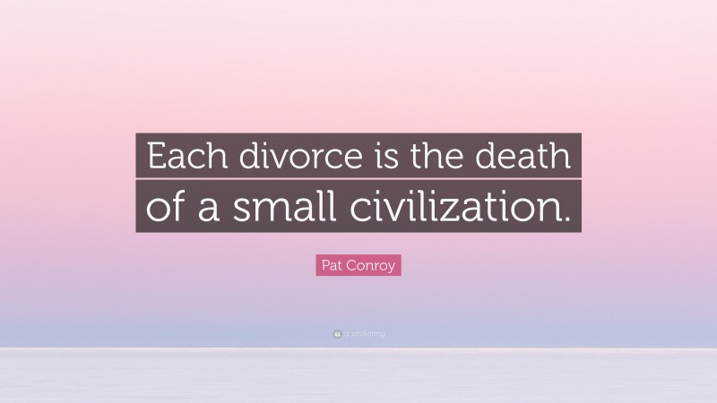 Pat Conroy Quote: “Each divorce is the death of a small civilization.”
