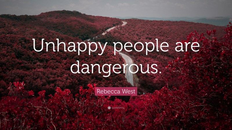 Rebecca West Quote: “Unhappy people are dangerous.”
