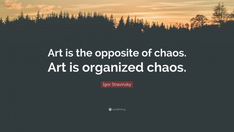 Igor Stravinsky Quote: “Art is the opposite of chaos. Art is organized chaos.”