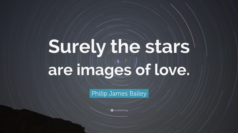 Philip James Bailey Quote: “Surely the stars are images of love.”