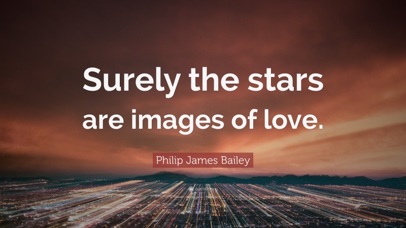 Philip James Bailey Quote: “Surely the stars are images of love.”