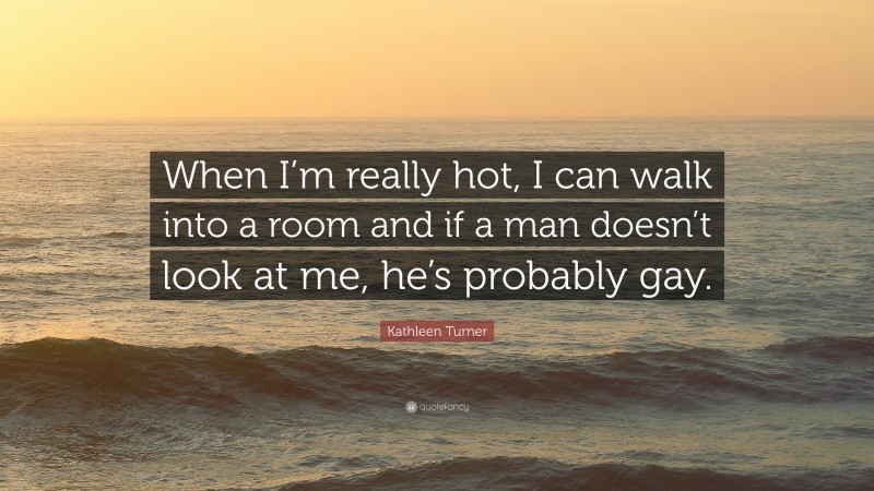 Kathleen Turner Quote: “When I’m really hot, I can walk into a room and if a man doesn’t look at me, he’s probably gay.”