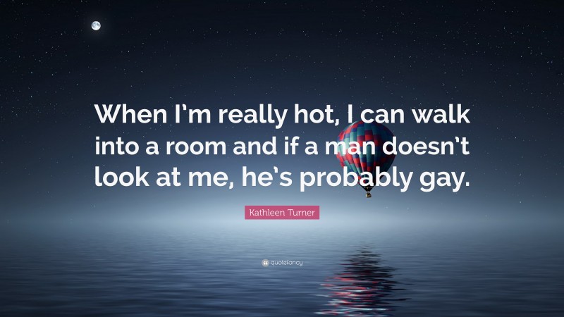 Kathleen Turner Quote: “When I’m really hot, I can walk into a room and if a man doesn’t look at me, he’s probably gay.”