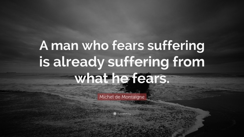 Michel de Montaigne Quote: “A man who fears suffering is already suffering from what he fears.”