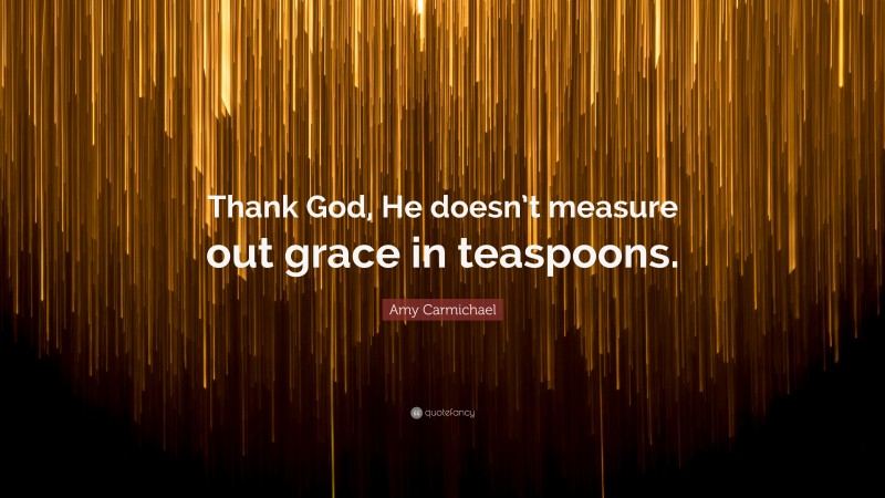 Amy Carmichael Quote: “Thank God, He doesn’t measure out grace in teaspoons.”