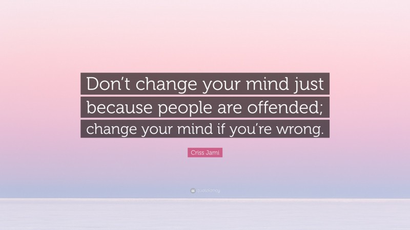 Criss Jami Quote: “Don’t change your mind just because people are offended; change your mind if you’re wrong.”