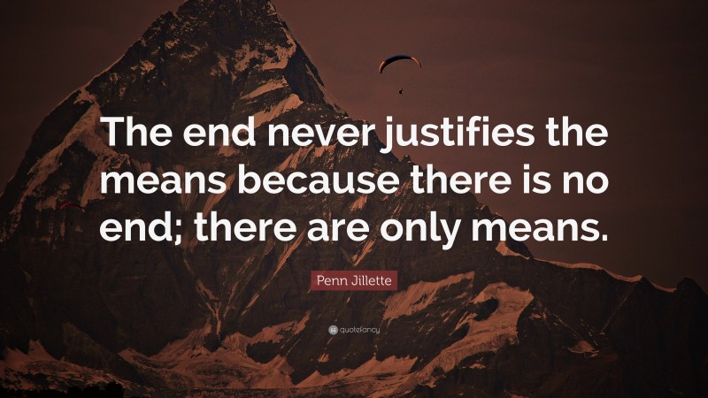 Penn Jillette Quote: “The end never justifies the means because there is no end; there are only means.”