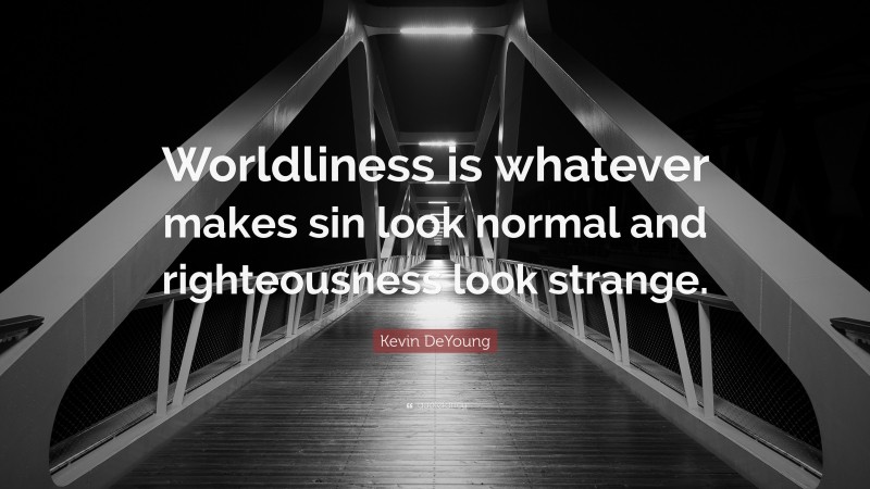 Kevin DeYoung Quote: “Worldliness is whatever makes sin look normal and righteousness look strange.”