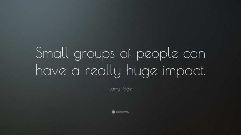 Larry Page Quote: “Small groups of people can have a really huge impact.”