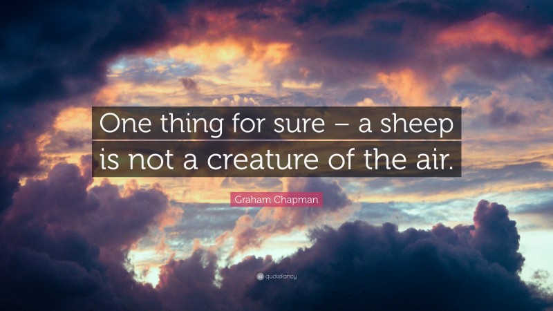 Graham Chapman Quote: “One thing for sure – a sheep is not a creature of the air.”