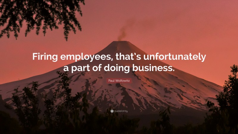 Paul Wolfowitz Quote: “Firing employees, that’s unfortunately a part of doing business.”
