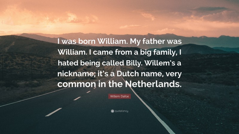 Willem Dafoe Quote: “I was born William. My father was William. I came from a big family, I hated being called Billy. Willem’s a nickname; it’s a Dutch name, very common in the Netherlands.”