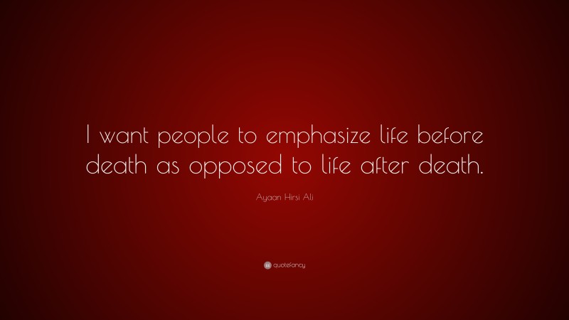 Ayaan Hirsi Ali Quote: “I want people to emphasize life before death as opposed to life after death.”