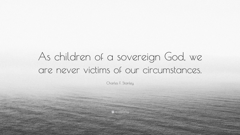 Charles F. Stanley Quote: “As children of a sovereign God, we are never victims of our circumstances.”