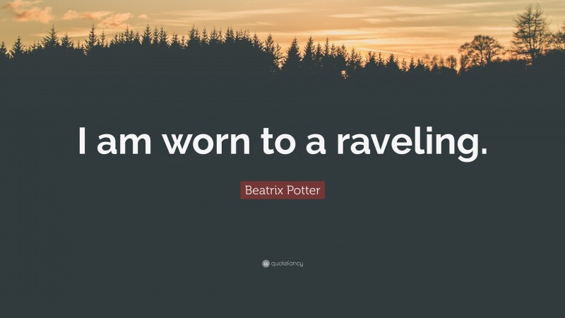 Beatrix Potter Quote: “I am worn to a raveling.”