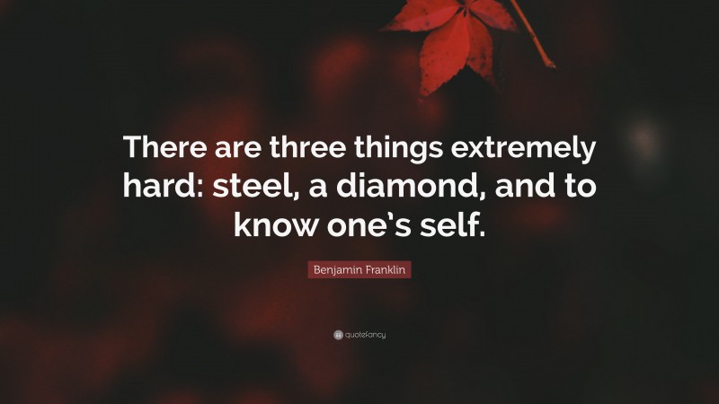 Benjamin Franklin Quote: “There are three things extremely hard: steel, a diamond, and to know one’s self.”