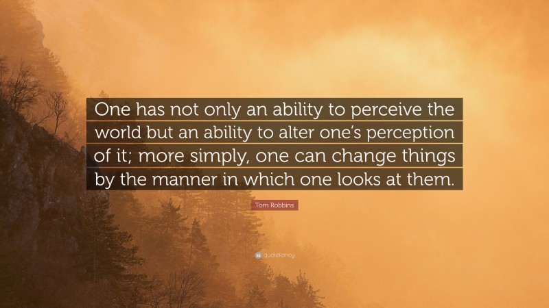 Tom Robbins Quote: “One has not only an ability to perceive the world but an ability to alter one’s perception of it; more simply, one can change things by the manner in which one looks at them.”