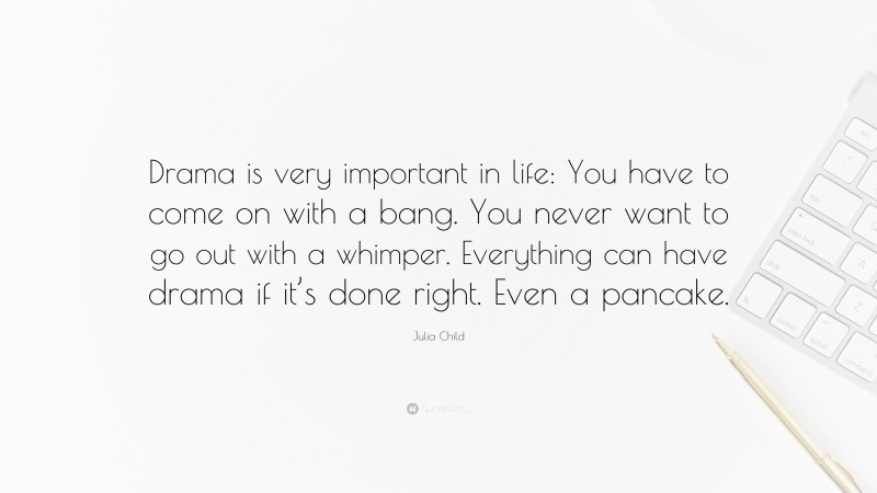 Julia Child Quote: “Drama is very important in life: You have to come on with a bang. You never want to go out with a whimper. Everything can have drama if it’s done right. Even a pancake.”