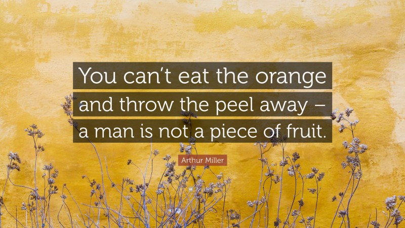 Arthur Miller Quote: “You can’t eat the orange and throw the peel away – a man is not a piece of fruit.”