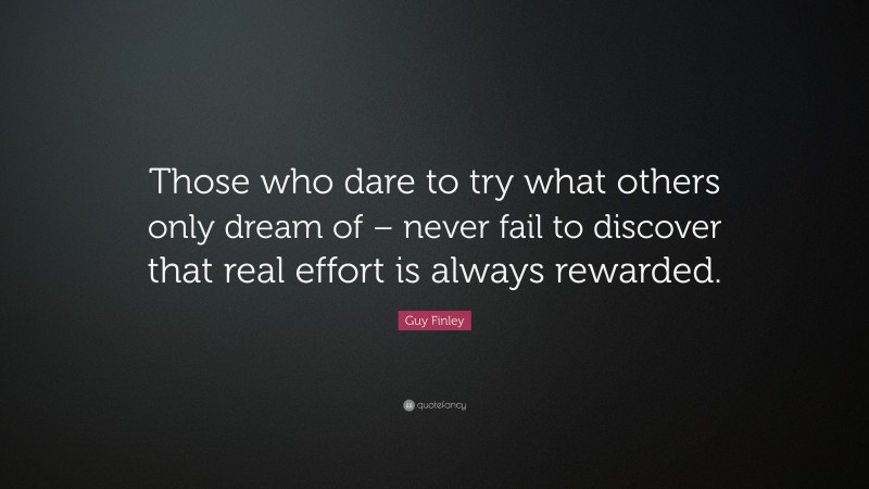 Guy Finley Quote: “Those who dare to try what others only dream of – never fail to discover that real effort is always rewarded.”