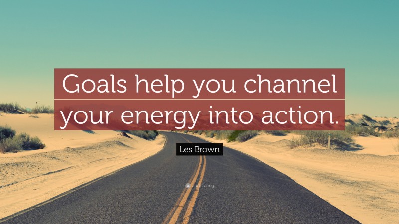 Les Brown Quote: “Goals help you channel your energy into action.”