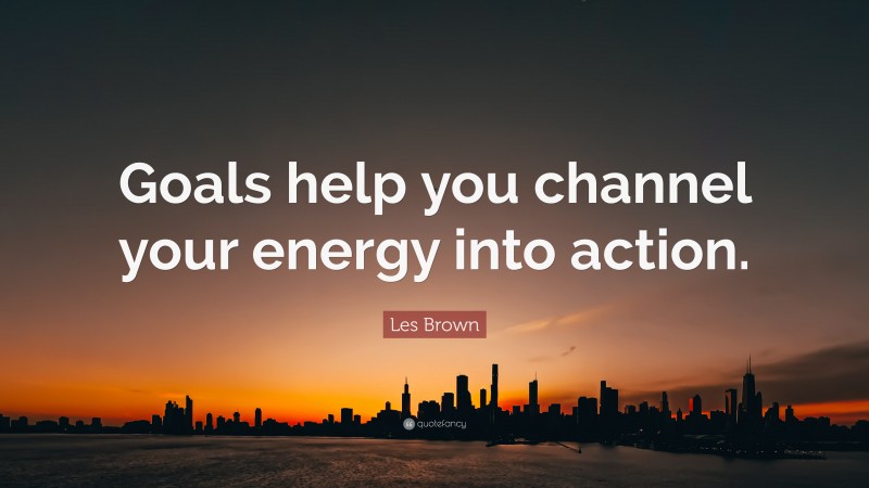 Les Brown Quote: “Goals help you channel your energy into action.”