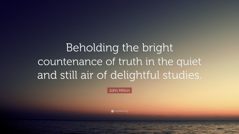 John Milton Quote: “Beholding the bright countenance of truth in the quiet and still air of delightful studies.”