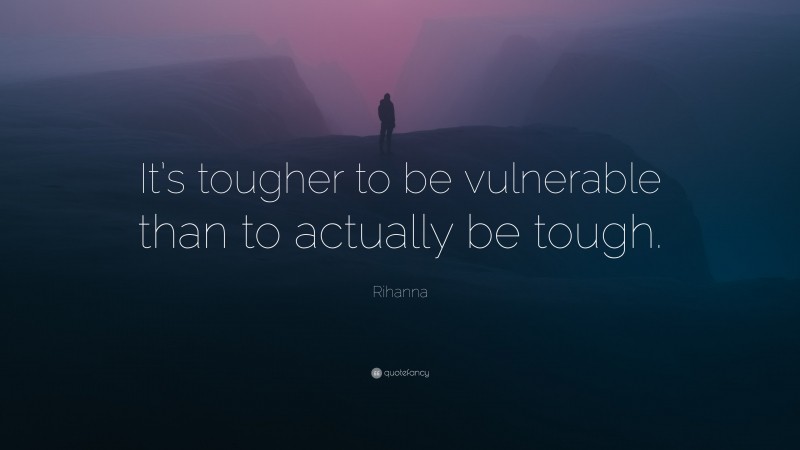 Rihanna Quote: “It’s tougher to be vulnerable than to actually be tough.”