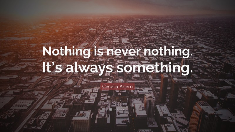 Cecelia Ahern Quote: “Nothing is never nothing. It’s always something.”