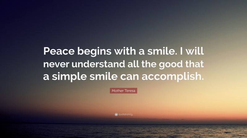 Mother Teresa Quote: “Peace begins with a smile. I will never understand all the good that a simple smile can accomplish.”