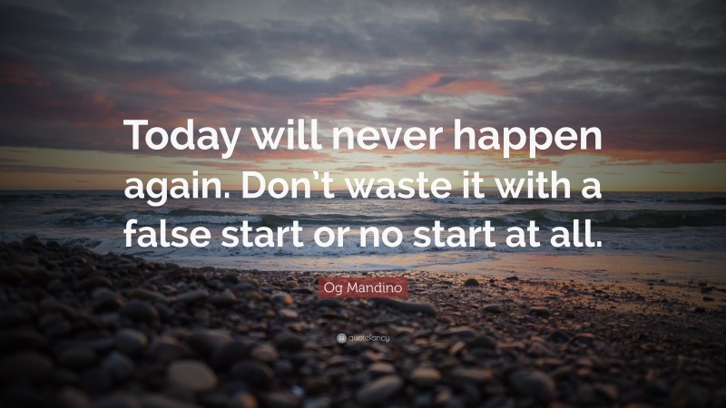 Og Mandino Quote: “Today will never happen again. Don’t waste it with a false start or no start at all.”