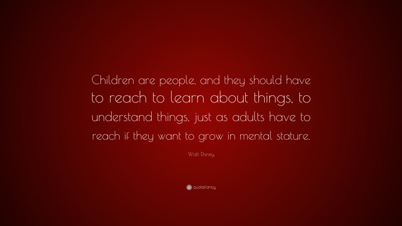 Walt Disney Quote: “Children are people, and they should have to reach to learn about things, to understand things, just as adults have to reach if they want to grow in mental stature.”