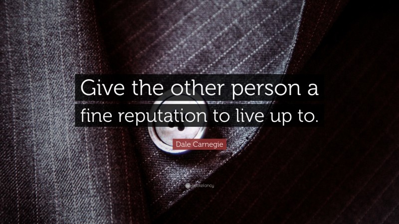 Dale Carnegie Quote: “Give the other person a fine reputation to live up to.”