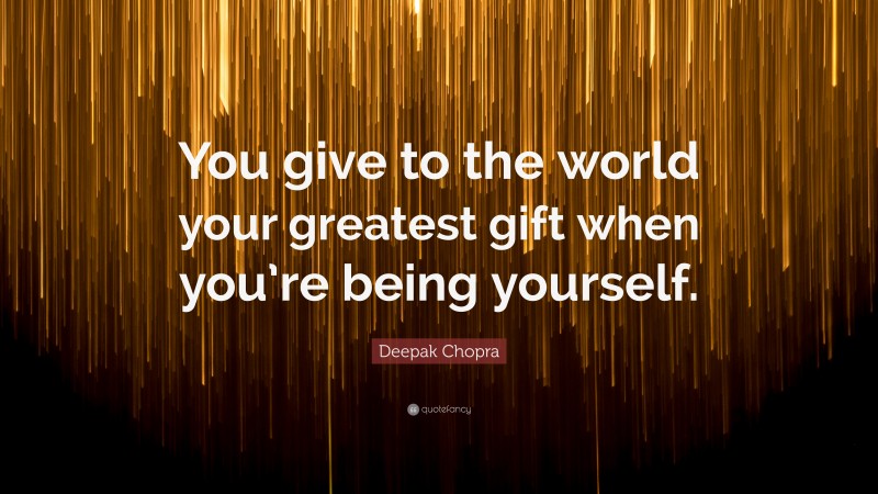 Deepak Chopra Quote: “You give to the world your greatest gift when you’re being yourself.”
