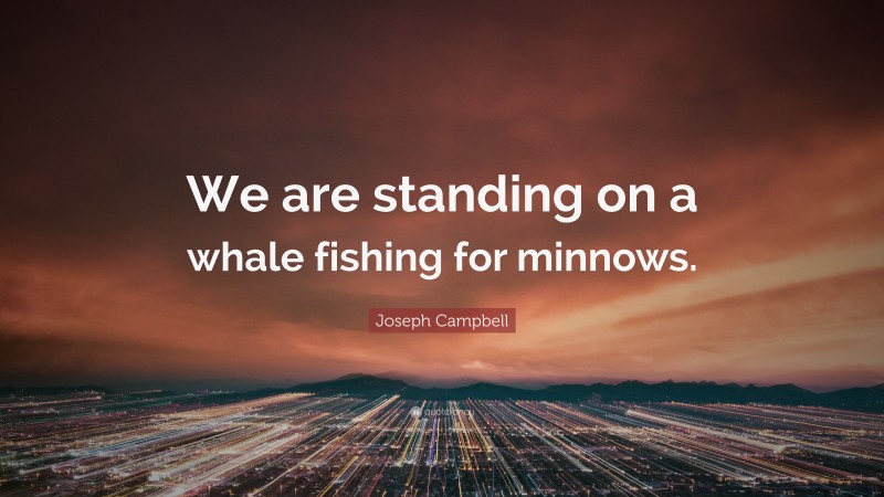 Joseph Campbell Quote: “We are standing on a whale fishing for minnows.”