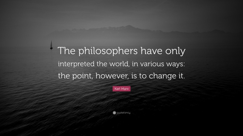 Karl Marx Quote: “The philosophers have only interpreted the world, in various ways: the point, however, is to change it.”