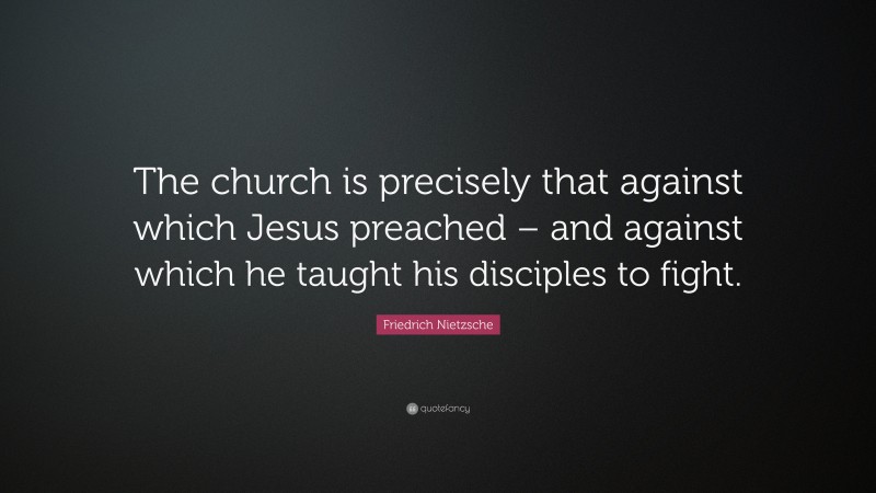 Friedrich Nietzsche Quote: “The church is precisely that against which Jesus preached – and against which he taught his disciples to fight.”