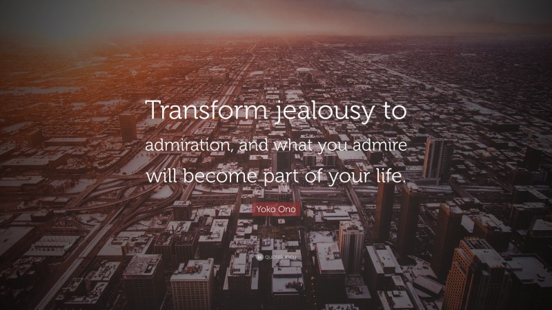 Yoko Ono Quote: “Transform jealousy to admiration, and what you admire will become part of your life.”