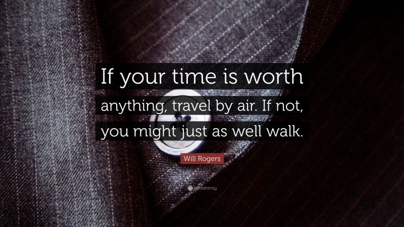 Will Rogers Quote: “If your time is worth anything, travel by air. If not, you might just as well walk.”