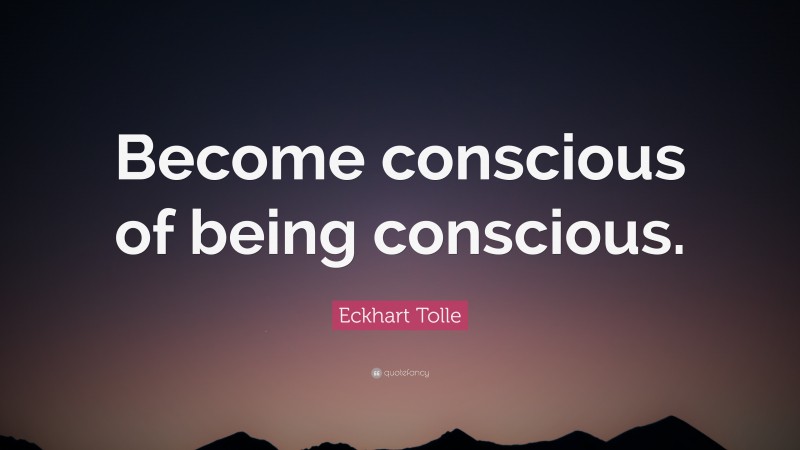 Eckhart Tolle Quote: “Become conscious of being conscious.”