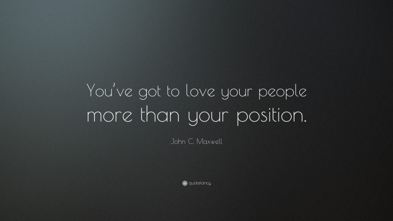 John C. Maxwell Quote: “You’ve got to love your people more than your position.”