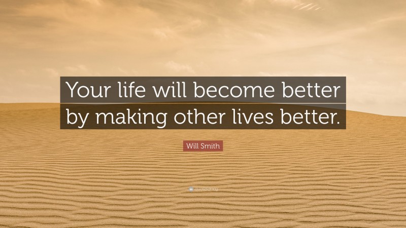 Will Smith Quote: “Your life will become better by making other lives better.”