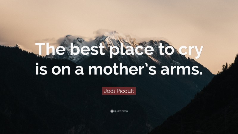 Jodi Picoult Quote: “The best place to cry is on a mother’s arms.”