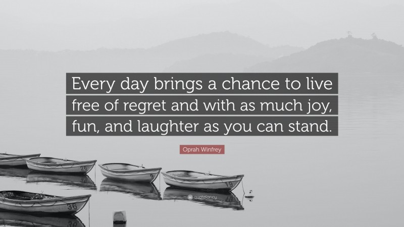 Oprah Winfrey Quote: “Every day brings a chance to live free of regret and with as much joy, fun, and laughter as you can stand.”